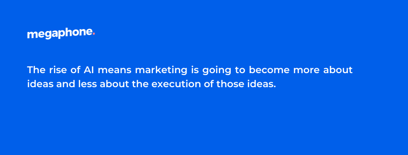 The rise of AI means marketing is going to become more about ideas and less about the execution of those ideas.